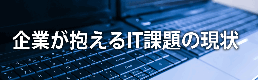 企業が抱えるIT課題の現状